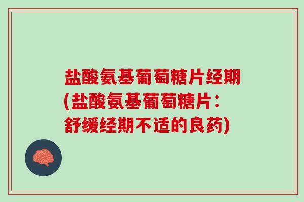 盐酸氨基葡萄糖片经期(盐酸氨基葡萄糖片：舒缓经期不适的良药)