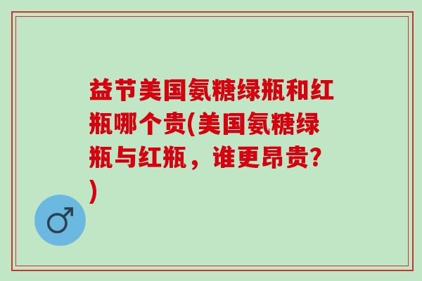 益节美国氨糖绿瓶和红瓶哪个贵(美国氨糖绿瓶与红瓶，谁更昂贵？)
