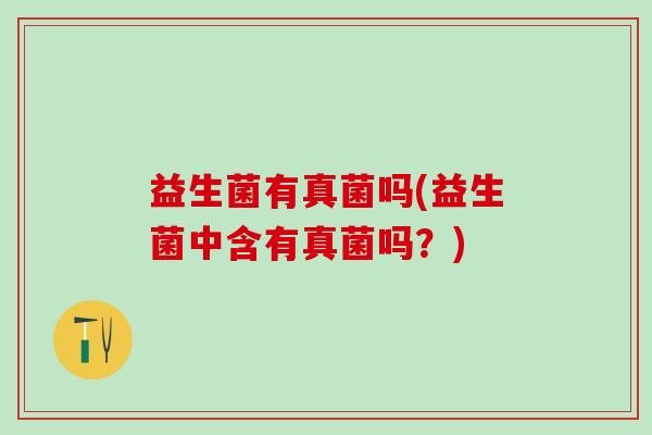 益生菌有真菌吗(益生菌中含有真菌吗？)