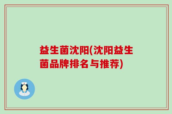 益生菌沈阳(沈阳益生菌品牌排名与推荐)