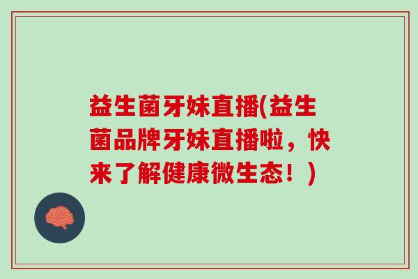 益生菌牙妹直播(益生菌品牌牙妹直播啦，快来了解健康微生态！)