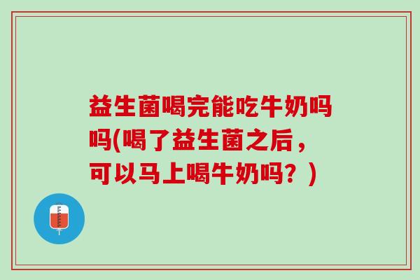 益生菌喝完能吃牛奶吗吗(喝了益生菌之后，可以马上喝牛奶吗？)