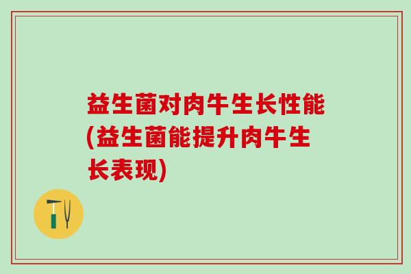 益生菌对肉牛生长性能(益生菌能提升肉牛生长表现) 益生菌对肉牛生长性能(益生菌能提升肉牛生长表现)