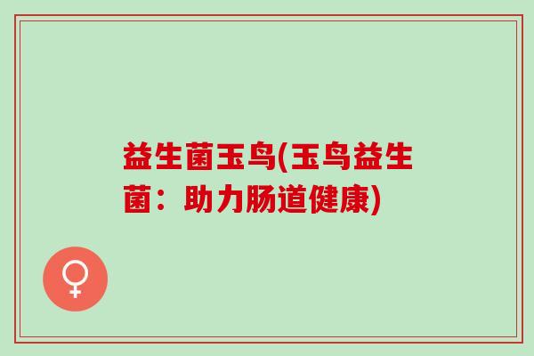 益生菌玉鸟(玉鸟益生菌：助力肠道健康)