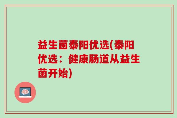 益生菌泰阳优选(泰阳优选：健康肠道从益生菌开始)