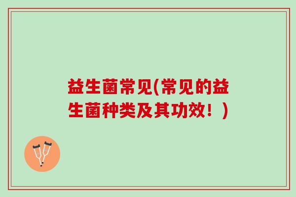 益生菌常见(常见的益生菌种类及其功效！)