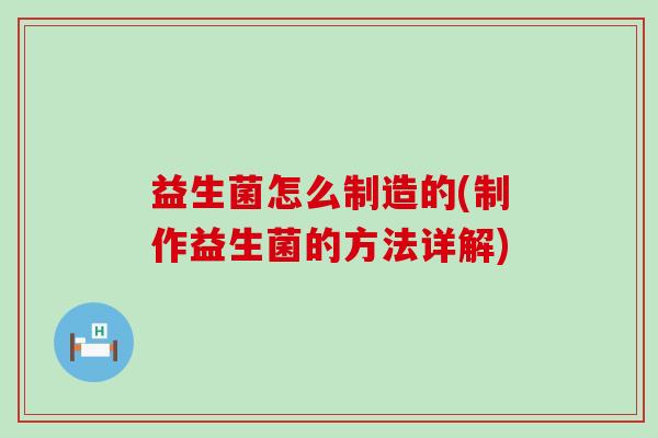 益生菌怎么制造的(制作益生菌的方法详解)
