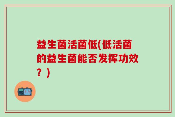 益生菌活菌低(低活菌的益生菌能否发挥功效？)