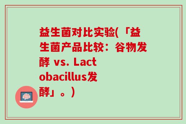 益生菌对比实验(「益生菌产品比较：谷物发酵 vs. Lactobacillus发酵」。)