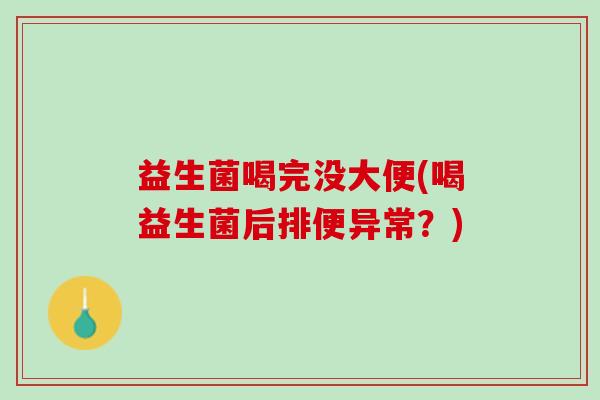 益生菌喝完没大便(喝益生菌后排便异常？)
