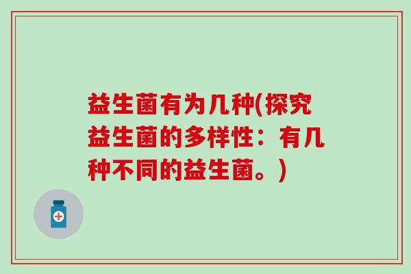 益生菌有为几种(探究益生菌的多样性：有几种不同的益生菌。)