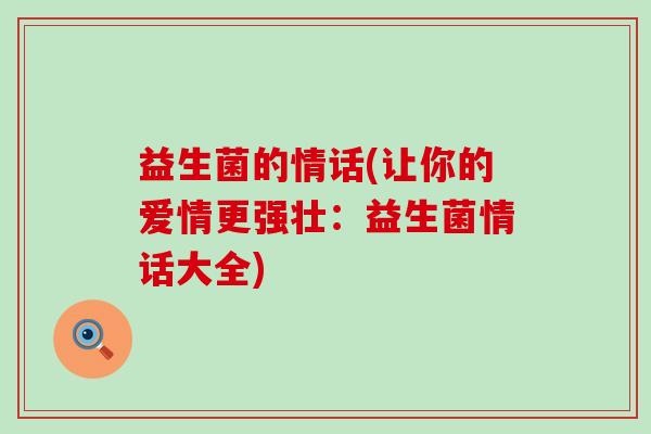 益生菌的情话(让你的爱情更强壮:益生菌情话大全) 益生菌的情话(让你的爱情更强壮:益生菌情话大全)