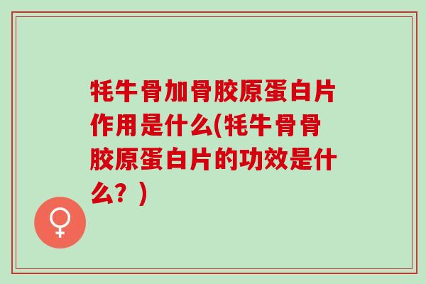牦牛骨加骨胶原蛋白片作用是什么(牦牛骨骨胶原蛋白片的功效是什么？)