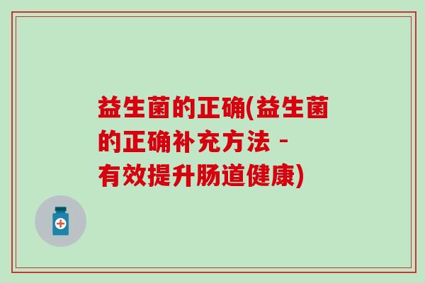 益生菌的正确(益生菌的正确补充方法 - 有效提升肠道健康)