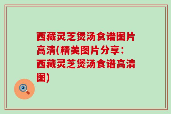 西藏灵芝煲汤食谱图片高清(精美图片分享：西藏灵芝煲汤食谱高清图)