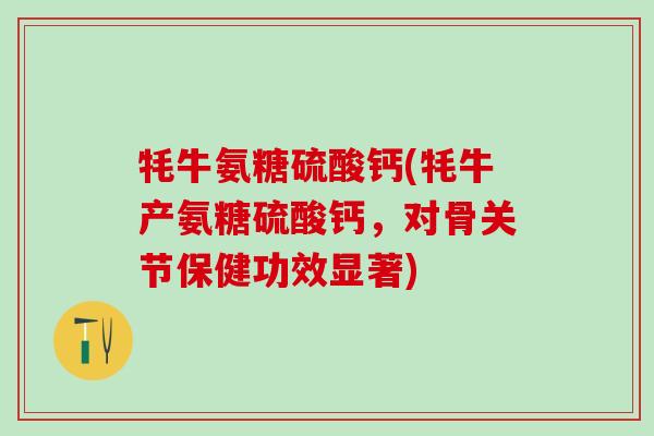 牦牛氨糖硫酸钙(牦牛产氨糖硫酸钙，对骨关节保健功效显著)