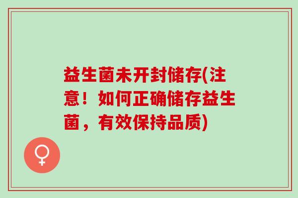 益生菌未开封储存(注意！如何正确储存益生菌，有效保持品质)
