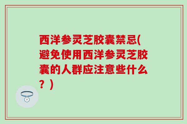 西洋参灵芝胶囊禁忌(避免使用西洋参灵芝胶囊的人群应注意些什么？)