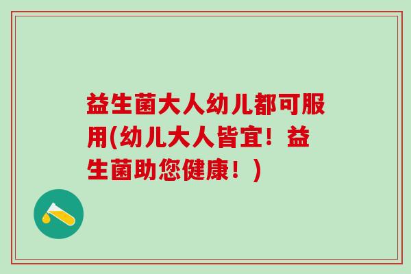 益生菌大人幼儿都可服用(幼儿大人皆宜！益生菌助您健康！)