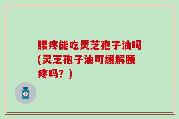 腰疼能吃灵芝孢子油吗(灵芝孢子油可缓解腰疼吗？)