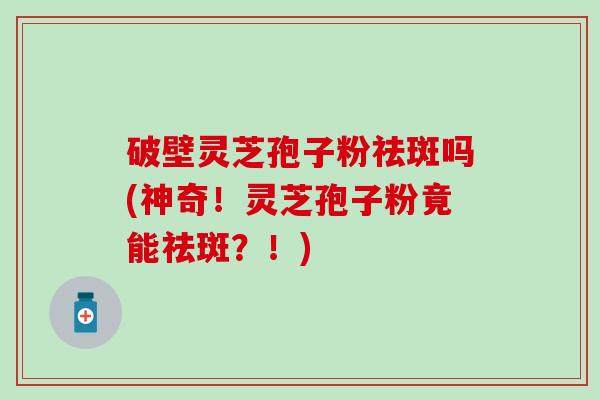 破壁灵芝孢子粉祛斑吗(神奇！灵芝孢子粉竟能祛斑？！)