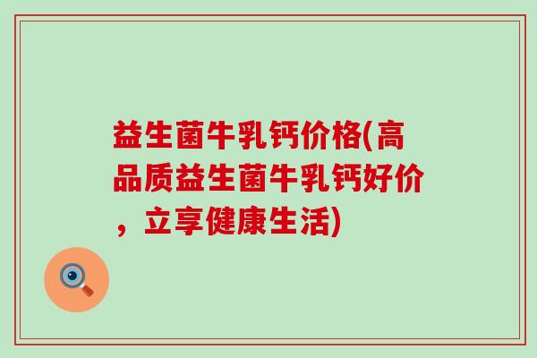 益生菌牛乳钙价格(高品质益生菌牛乳钙好价，立享健康生活)