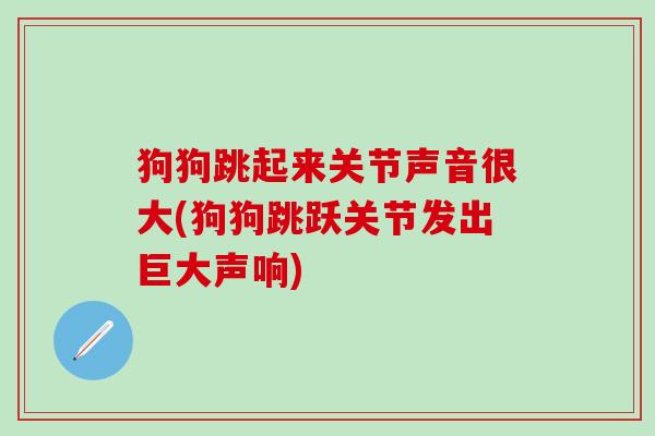 狗狗跳起来关节声音很大(狗狗跳跃关节发出巨大声响)