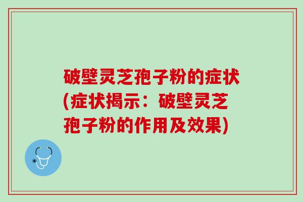 破壁灵芝孢子粉的症状(症状揭示：破壁灵芝孢子粉的作用及效果)
