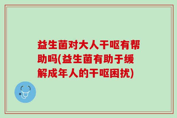 益生菌对大人干呕有帮助吗(益生菌有助于缓解成年人的干呕困扰)