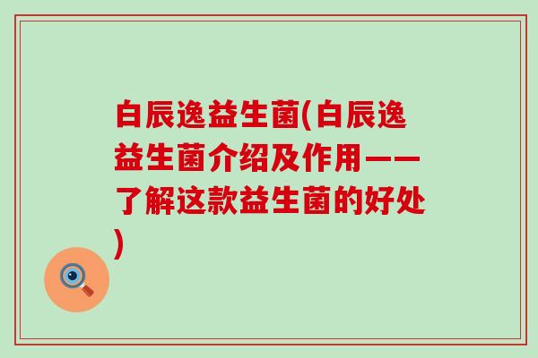 白辰逸益生菌(白辰逸益生菌介绍及作用——了解这款益生菌的好处)