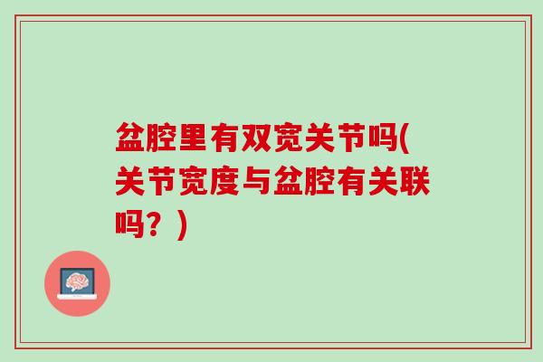 盆腔里有双宽关节吗(关节宽度与盆腔有关联吗？)
