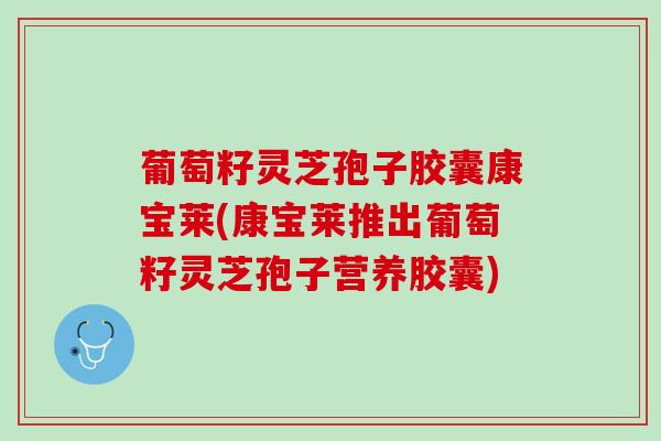 葡萄籽灵芝孢子胶囊康宝莱(康宝莱推出葡萄籽灵芝孢子营养胶囊)