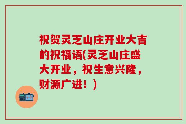 祝贺灵芝山庄开业大吉的祝福语(灵芝山庄盛大开业，祝生意兴隆，财源广进！)