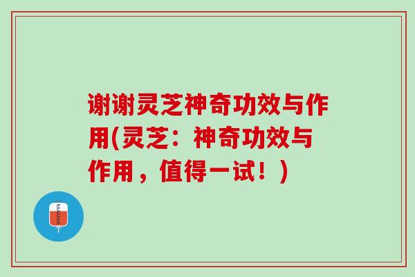 谢谢灵芝神奇功效与作用(灵芝：神奇功效与作用，值得一试！)