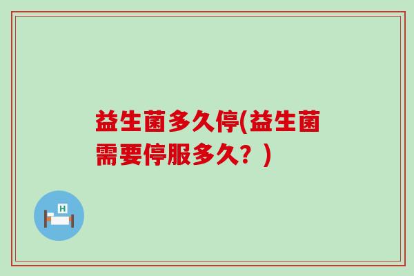 益生菌多久停(益生菌需要停服多久？)