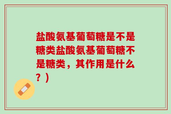 盐酸氨基葡萄糖是不是糖类盐酸氨基葡萄糖不是糖类，其作用是什么？)