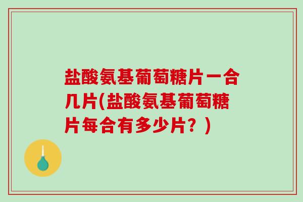 盐酸氨基葡萄糖片一合几片(盐酸氨基葡萄糖片每合有多少片？)