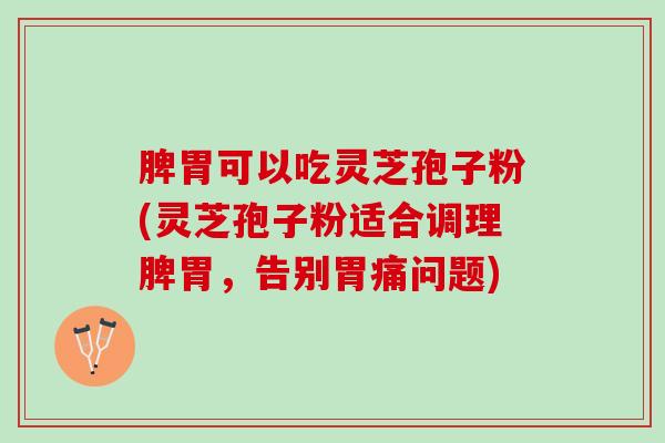 脾胃可以吃灵芝孢子粉(灵芝孢子粉适合调理脾胃，告别胃痛问题)