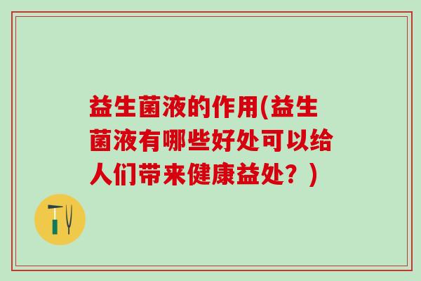 益生菌液的作用(益生菌液有哪些好处可以给人们带来健康益处？)
