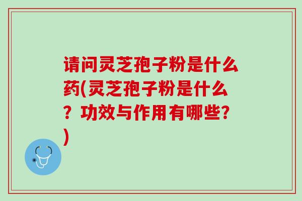 请问灵芝孢子粉是什么药(灵芝孢子粉是什么？功效与作用有哪些？)