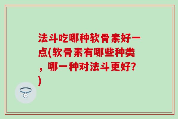 法斗吃哪种软骨素好一点(软骨素有哪些种类，哪一种对法斗更好？)