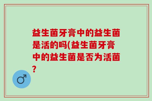 益生菌牙膏中的益生菌是活的吗(益生菌牙膏中的益生菌是否为活菌？