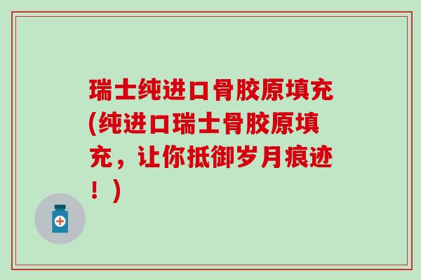 瑞士纯进口骨胶原填充(纯进口瑞士骨胶原填充，让你抵御岁月痕迹！)