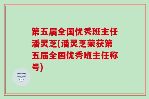 第五届全国优秀班主任潘灵芝(潘灵芝荣获第五届全国优秀班主任称号)