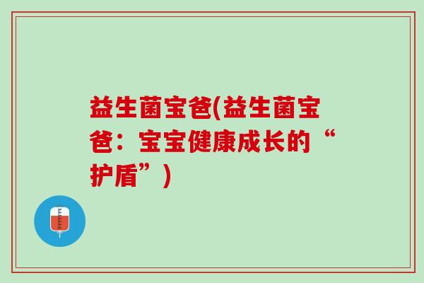益生菌宝爸(益生菌宝爸:宝宝健康成长的“护盾”) 益生菌宝爸(益生菌宝爸:宝宝健康成长的“护盾”)