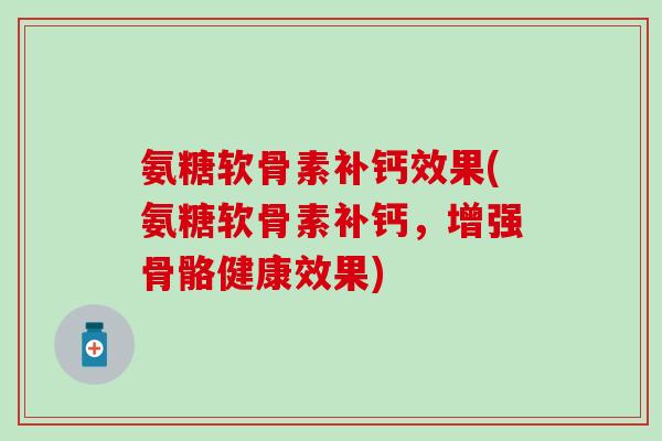氨糖软骨素补钙效果(氨糖软骨素补钙，增强骨骼健康效果)