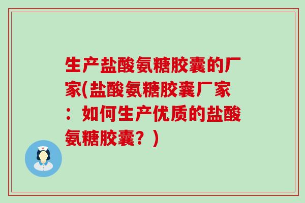 生产盐酸氨糖胶囊的厂家(盐酸氨糖胶囊厂家：如何生产优质的盐酸氨糖胶囊？)