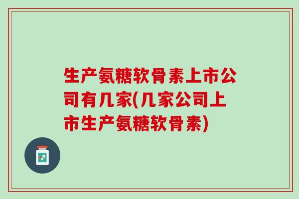 生产氨糖软骨素上市公司有几家(几家公司上市生产氨糖软骨素)