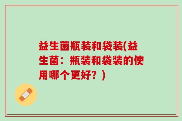 益生菌瓶装和袋装(益生菌：瓶装和袋装的使用哪个更好？)
