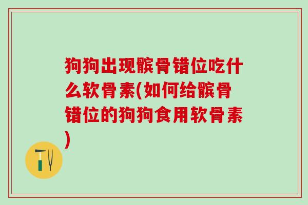 狗狗出现髌骨错位吃什么软骨素(如何给髌骨错位的狗狗食用软骨素)